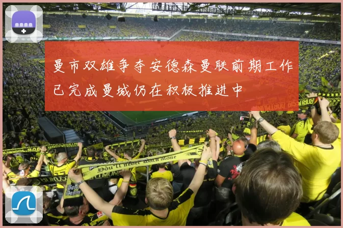 曼市双雄争夺安德森曼联前期工作已完成曼城仍在积极推进中