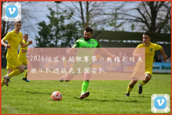 2026怡宝中超联赛第六轮精彩对决浙江队迎战北京国安队