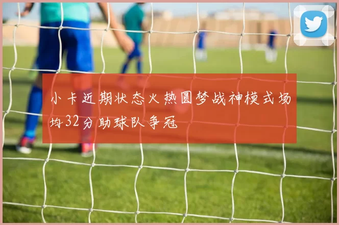 小卡近期状态火热圆梦战神模式场均32分助球队争冠