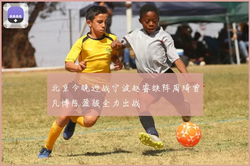 北京今晚迎战宁波赵睿缺阵周琦曾凡博陈盈骏全力出战