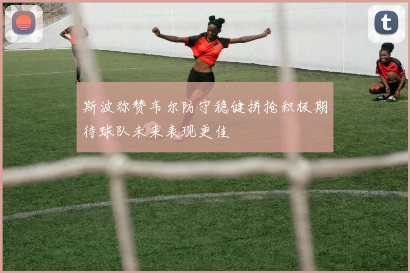 斯波称赞韦尔防守稳健拼抢积极期待球队未来表现更佳