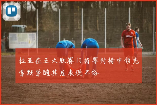 拉亚在五大联赛门将零封榜中领先索默紧随其后表现不俗