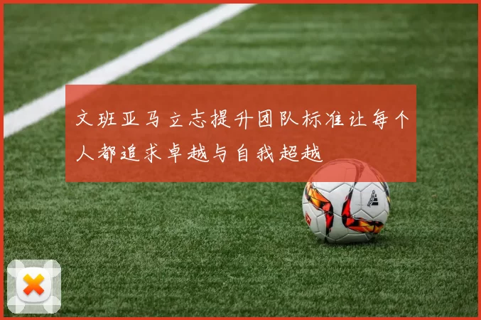 文班亚马立志提升团队标准让每个人都追求卓越与自我超越