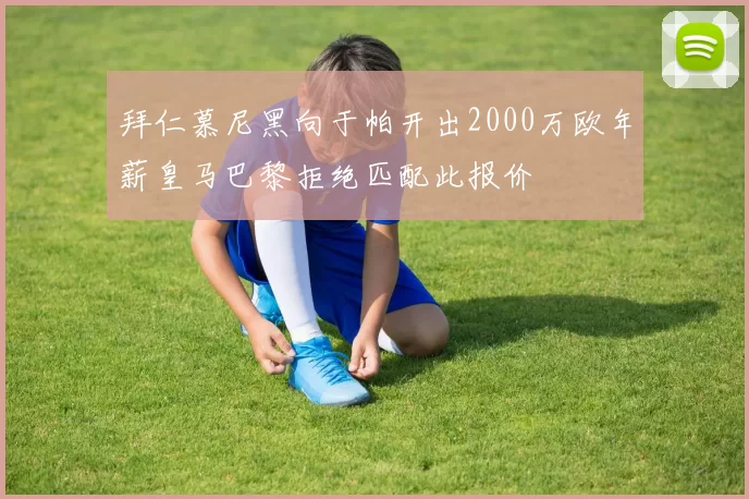 拜仁慕尼黑向于帕开出2000万欧年薪皇马巴黎拒绝匹配此报价