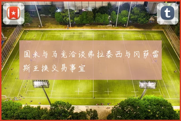 国米与马竞洽谈弗拉泰西与冈萨雷斯互换交易事宜
