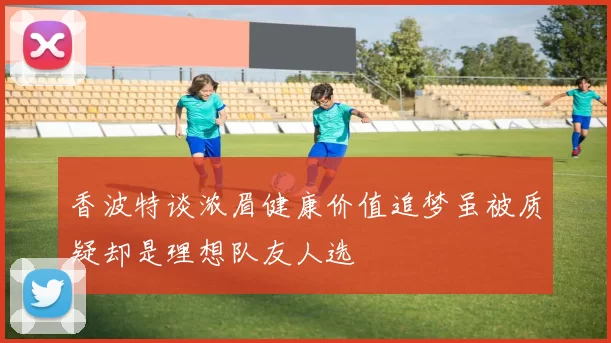 香波特谈浓眉健康价值追梦虽被质疑却是理想队友人选
